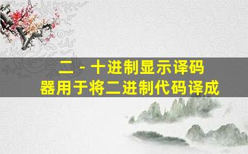 二 - 十进制显示译码器用于将二进制代码译成